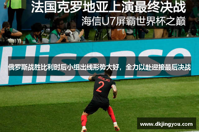 俄罗斯战胜比利时后小组出线形势大好，全力以赴迎接最后决战