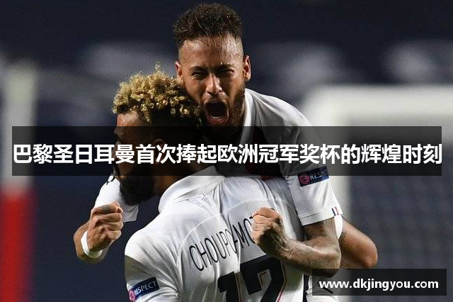 巴黎圣日耳曼首次捧起欧洲冠军奖杯的辉煌时刻