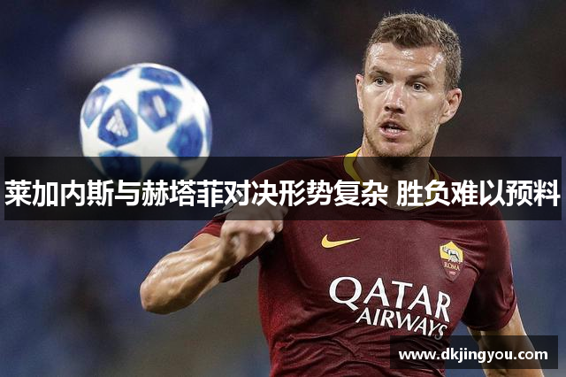 莱加内斯与赫塔菲对决形势复杂 胜负难以预料