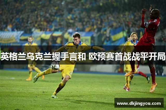 英格兰乌克兰握手言和 欧预赛首战战平开局