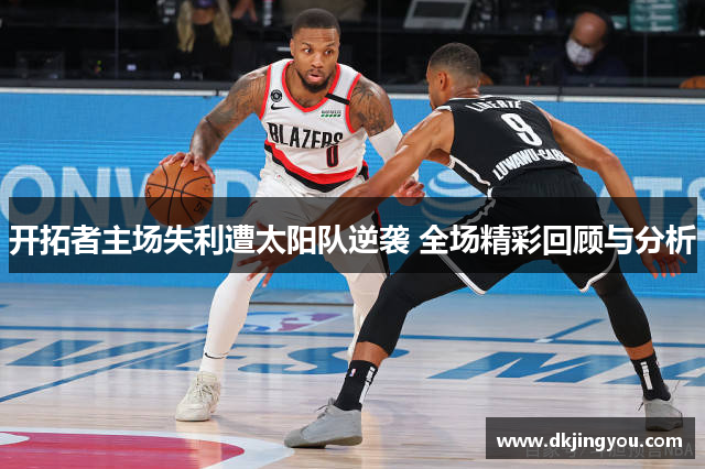 开拓者主场失利遭太阳队逆袭 全场精彩回顾与分析