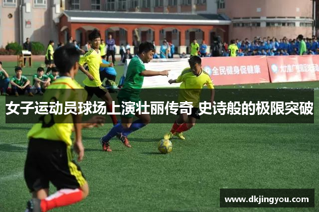 女子运动员球场上演壮丽传奇 史诗般的极限突破
