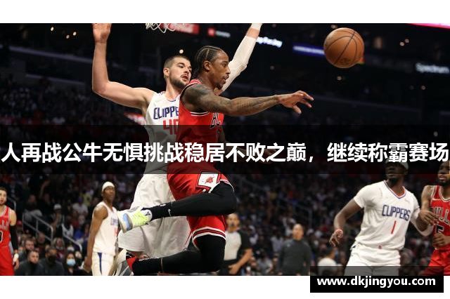人再战公牛无惧挑战稳居不败之巅，继续称霸赛场