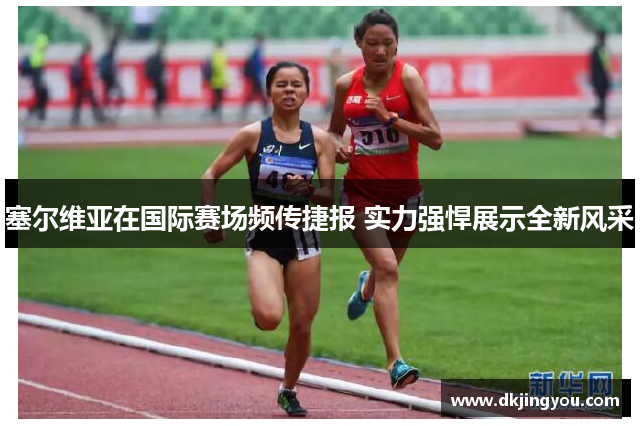 塞尔维亚在国际赛场频传捷报 实力强悍展示全新风采