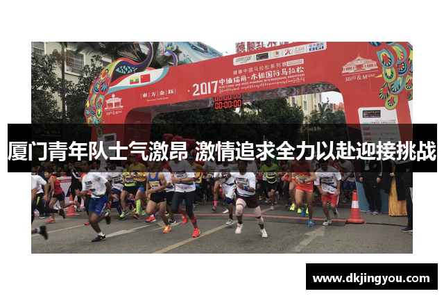 厦门青年队士气激昂 激情追求全力以赴迎接挑战
