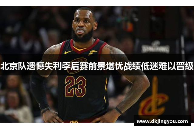 北京队遗憾失利季后赛前景堪忧战绩低迷难以晋级