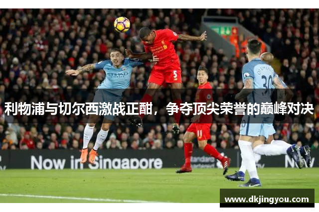 利物浦与切尔西激战正酣，争夺顶尖荣誉的巅峰对决