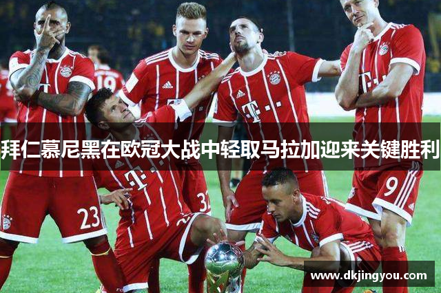 拜仁慕尼黑在欧冠大战中轻取马拉加迎来关键胜利