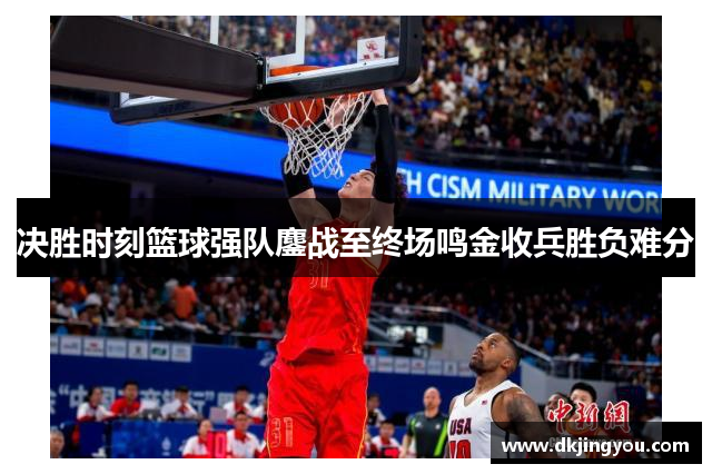 决胜时刻篮球强队鏖战至终场鸣金收兵胜负难分
