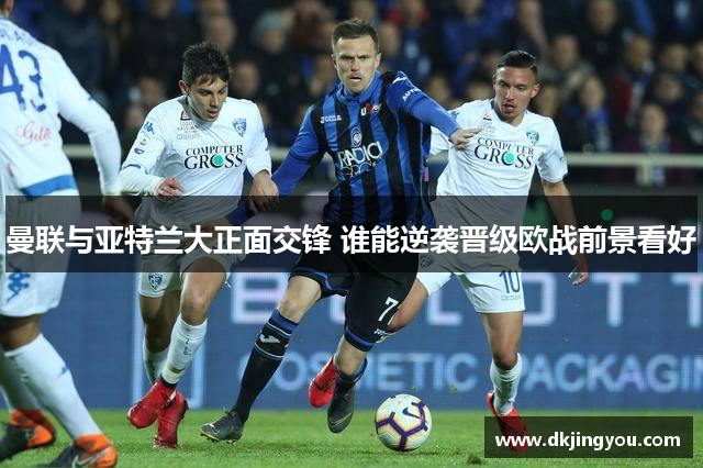 曼联与亚特兰大正面交锋 谁能逆袭晋级欧战前景看好