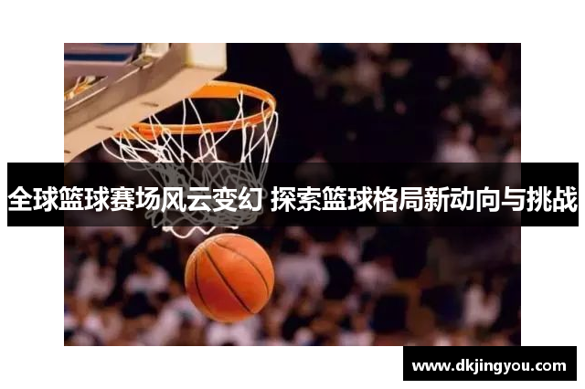 全球篮球赛场风云变幻 探索篮球格局新动向与挑战