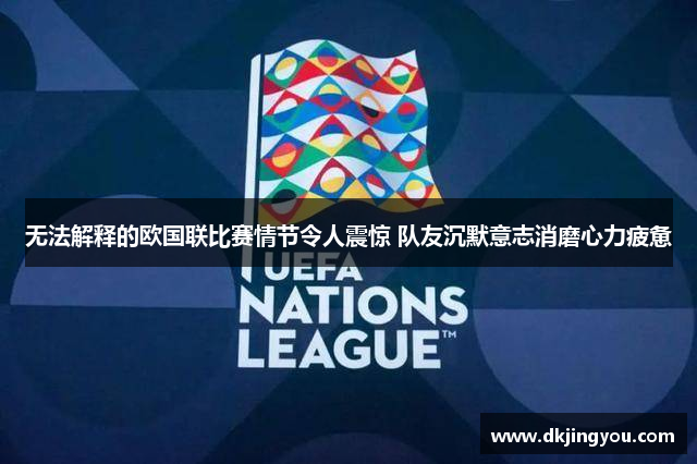 无法解释的欧国联比赛情节令人震惊 队友沉默意志消磨心力疲惫