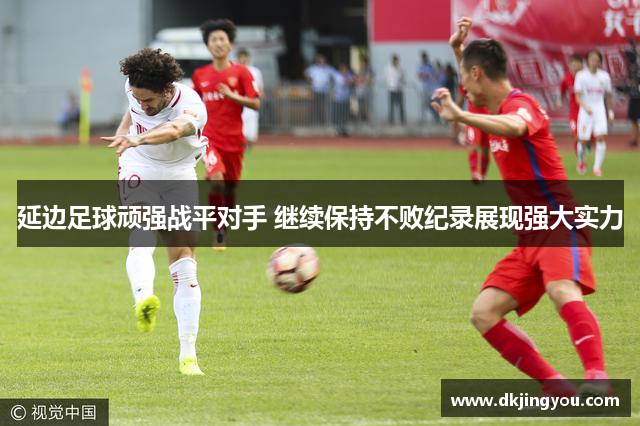 延边足球顽强战平对手 继续保持不败纪录展现强大实力