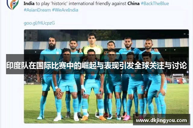 印度队在国际比赛中的崛起与表现引发全球关注与讨论