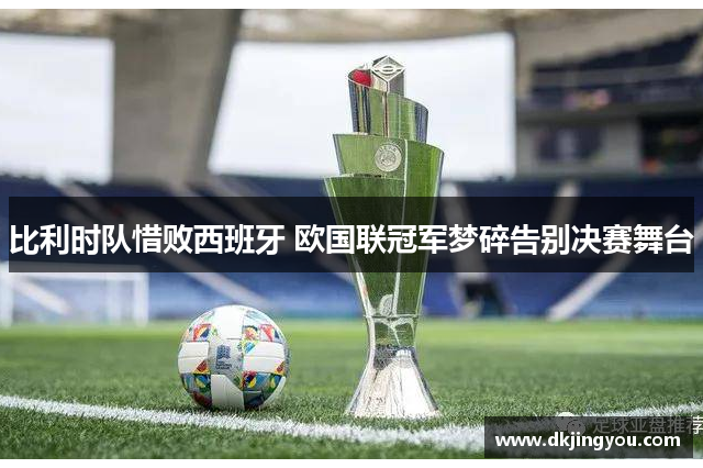 比利时队惜败西班牙 欧国联冠军梦碎告别决赛舞台