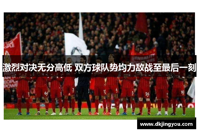 激烈对决无分高低 双方球队势均力敌战至最后一刻