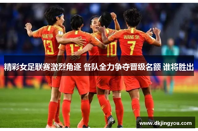 精彩女足联赛激烈角逐 各队全力争夺晋级名额 谁将胜出