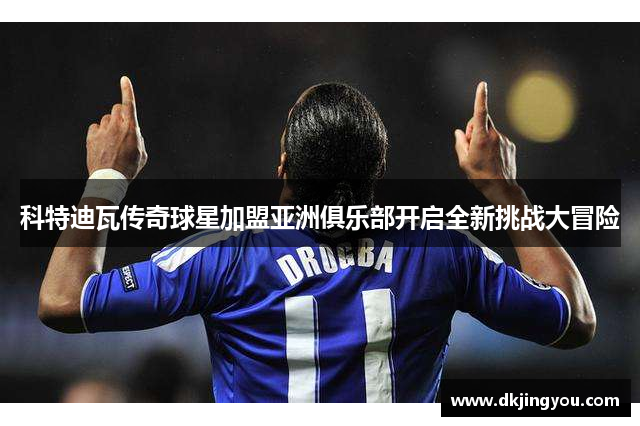 科特迪瓦传奇球星加盟亚洲俱乐部开启全新挑战大冒险