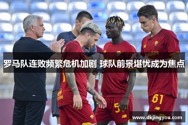罗马队连败频繁危机加剧 球队前景堪忧成为焦点