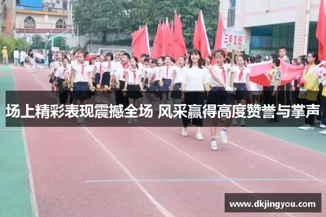 场上精彩表现震撼全场 风采赢得高度赞誉与掌声