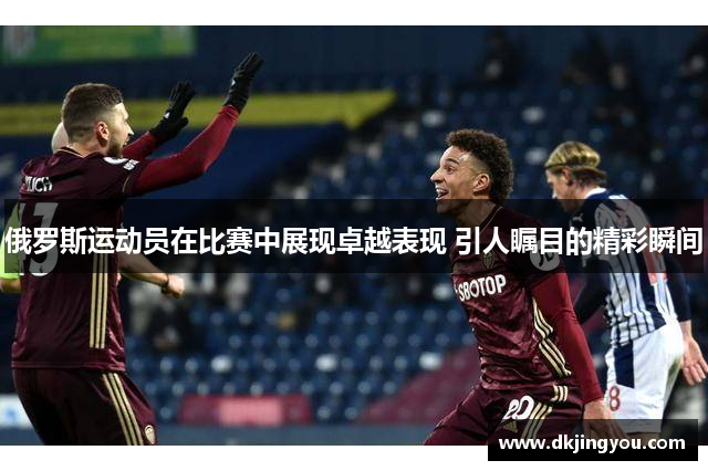 俄罗斯运动员在比赛中展现卓越表现 引人瞩目的精彩瞬间