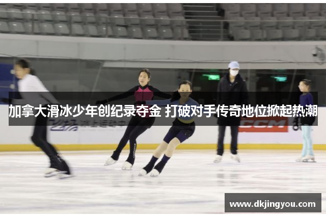 加拿大滑冰少年创纪录夺金 打破对手传奇地位掀起热潮