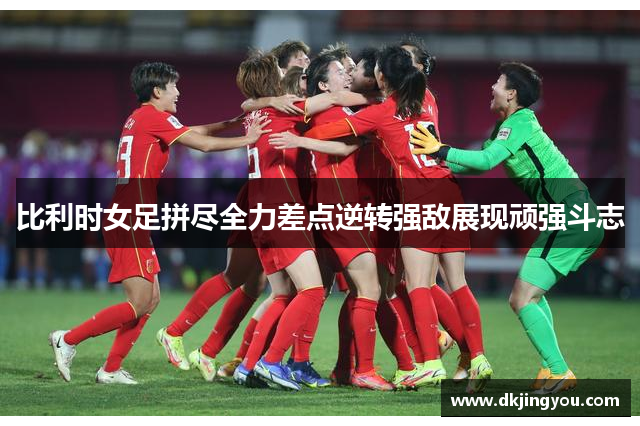 比利时女足拼尽全力差点逆转强敌展现顽强斗志