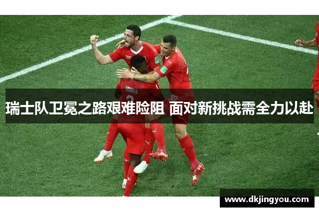 瑞士队卫冕之路艰难险阻 面对新挑战需全力以赴