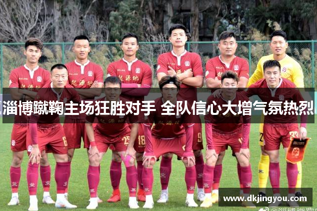 淄博蹴鞠主场狂胜对手 全队信心大增气氛热烈