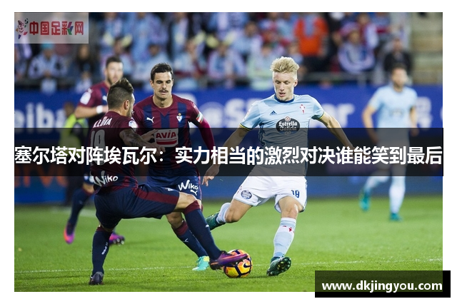 塞尔塔对阵埃瓦尔：实力相当的激烈对决谁能笑到最后
