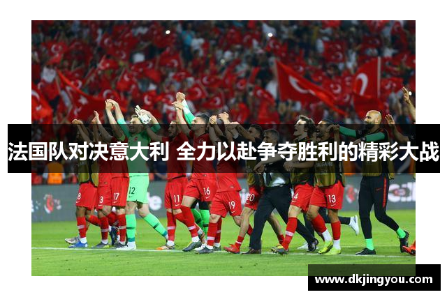 法国队对决意大利 全力以赴争夺胜利的精彩大战