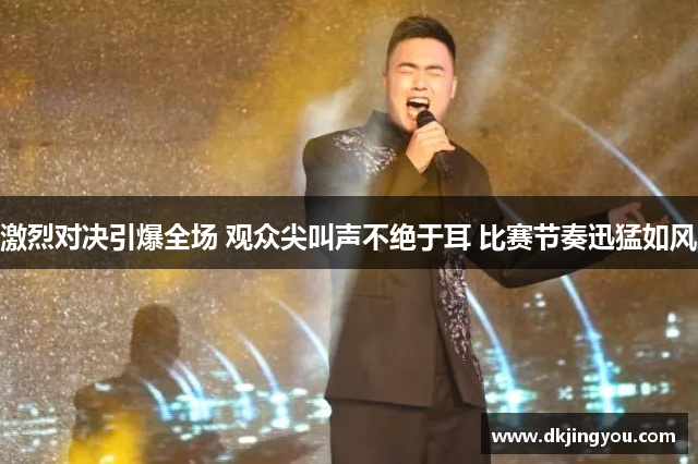 激烈对决引爆全场 观众尖叫声不绝于耳 比赛节奏迅猛如风