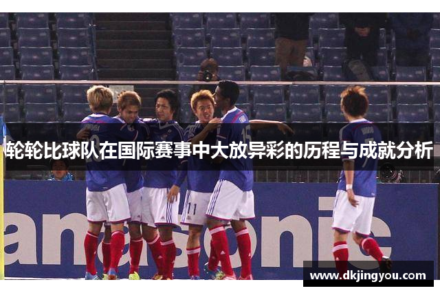 轮轮比球队在国际赛事中大放异彩的历程与成就分析
