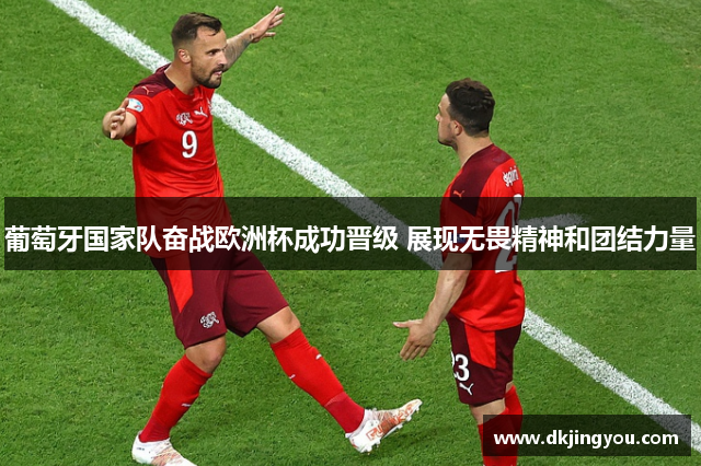 葡萄牙国家队奋战欧洲杯成功晋级 展现无畏精神和团结力量