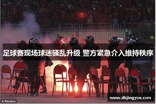 足球赛现场球迷骚乱升级 警方紧急介入维持秩序