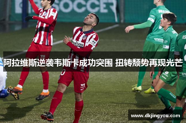阿拉维斯逆袭韦斯卡成功突围 扭转颓势再现光芒