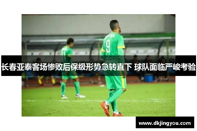 长春亚泰客场惨败后保级形势急转直下 球队面临严峻考验