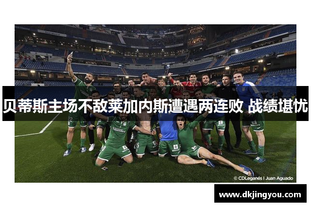贝蒂斯主场不敌莱加内斯遭遇两连败 战绩堪忧