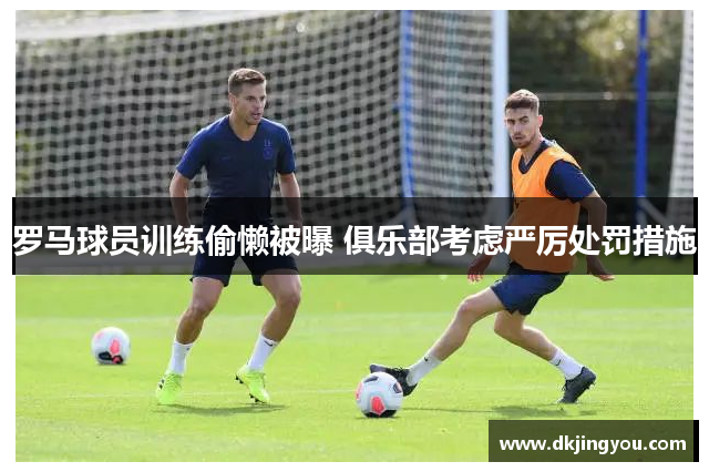 罗马球员训练偷懒被曝 俱乐部考虑严厉处罚措施