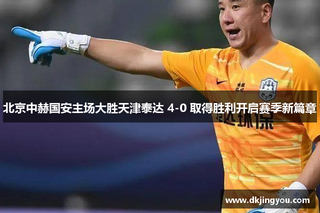 北京中赫国安主场大胜天津泰达 4-0 取得胜利开启赛季新篇章