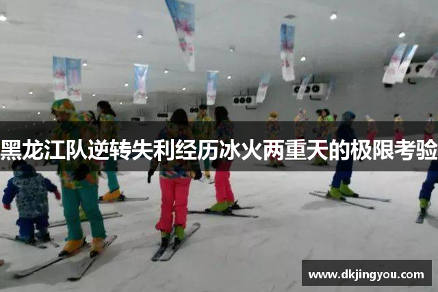 黑龙江队逆转失利经历冰火两重天的极限考验