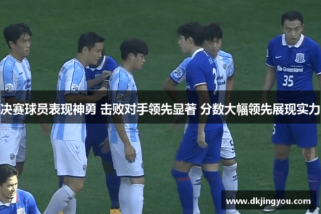 决赛球员表现神勇 击败对手领先显著 分数大幅领先展现实力