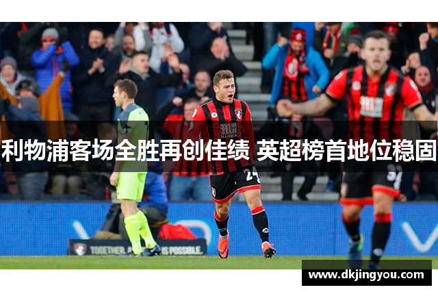 利物浦客场全胜再创佳绩 英超榜首地位稳固