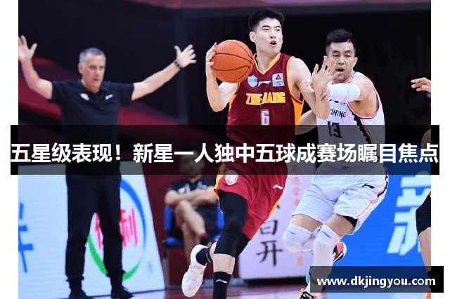 五星级表现！新星一人独中五球成赛场瞩目焦点