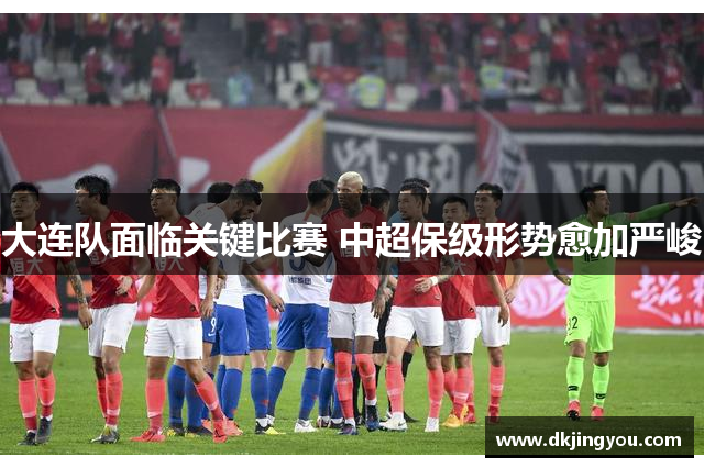 大连队面临关键比赛 中超保级形势愈加严峻