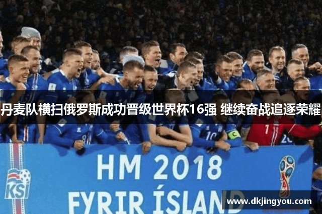 丹麦队横扫俄罗斯成功晋级世界杯16强 继续奋战追逐荣耀