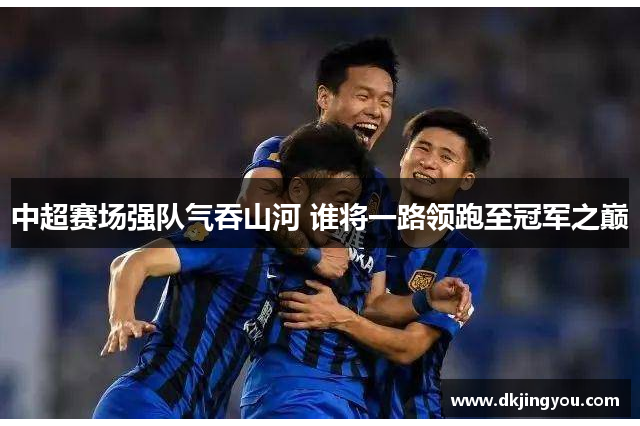中超赛场强队气吞山河 谁将一路领跑至冠军之巅
