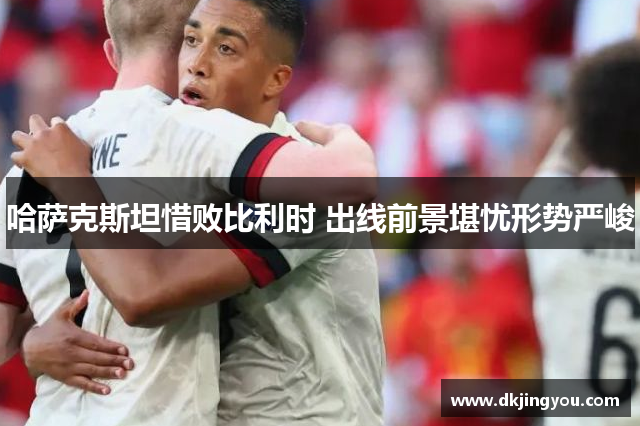哈萨克斯坦惜败比利时 出线前景堪忧形势严峻