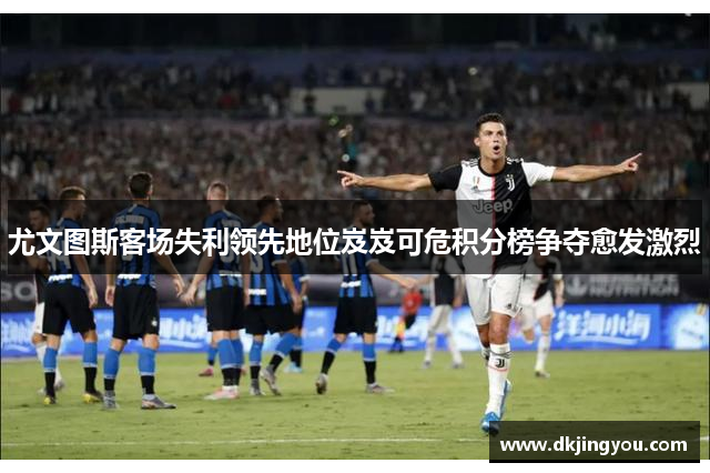 尤文图斯客场失利领先地位岌岌可危积分榜争夺愈发激烈