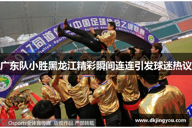 广东队小胜黑龙江精彩瞬间连连引发球迷热议